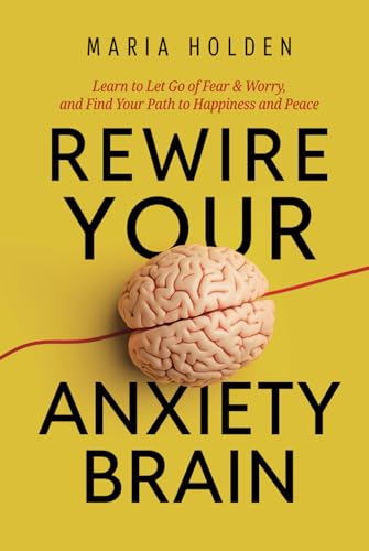 Rewire Your Anxiety Brain: Learn to Let Go of Fear & Worry, and Find Your Path to Happiness and Peace (Thriving in Life)
