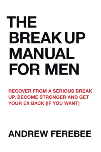The Break Up Manual For Men: Recover From a Serious Break Up, Become Stronger and Get Your Ex Back (If You Want)