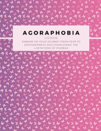 Agoraphobia Logbook: Embark on your journey from fear to empowerment and overcoming the limitations of phobias