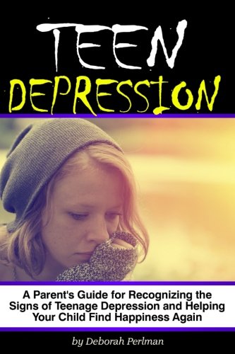 Teen Depression: A Parent's Guide for Recognizing the Signs of Teenage Depression and Helping Your Child Find Happiness Again ~ ( Help for Depression in Teens )