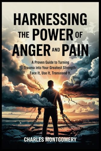 Harnessing the Power of Anger and Pain: A Proven Guide to Turning Trauma Into Your Greatest Strength: Face It, Use It, Transcend It (Turning Pain and Anger into Power)
