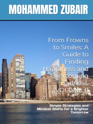 From Frowns to Smiles: A Guide to Finding Happiness and Overcoming Sadness. (VOLUME 1): Simple Strategies and Mindset Shifts for a Brighter Tomorrow