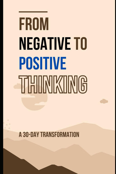 From Negative to Positive Thinking: A 30-Day Transformation: Essential Techniques to Rewire Your Mind for Joy and Confidence