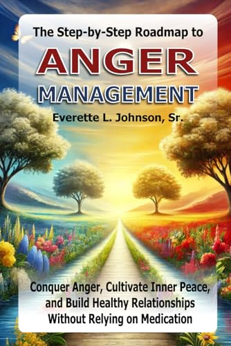 The Step-by-Step Roadmap to Anger Management: Conquer Anger, Cultivate Inner Peace, and Build Healthy Relationships Without Relying on Medication