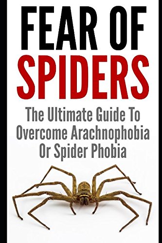 Fear Of Spiders: The Ultimate Guide To Overcome Arachnophobia Or Spider Phobia