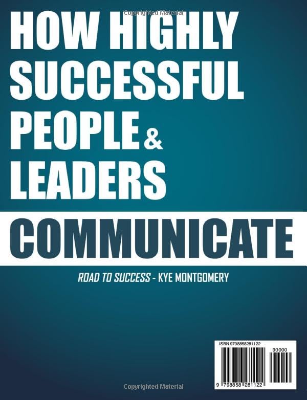 How Highly Successful People & Leaders Communicate: Harnessing the Power of Effective Communication and Influence. The Powerful Guide to Mastering Communication for Personal and Professional Success
