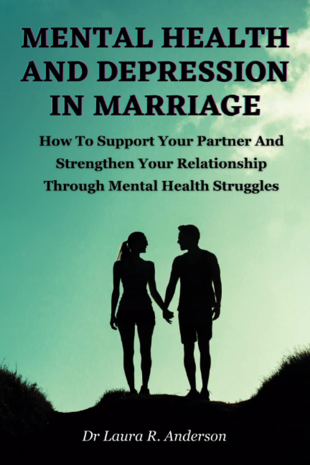 MENTAL HEALTH AND DEPRESSION IN MARRIAGE: How To Support Your Partner And Strengthen Your Relationship Through Mental Health Struggles