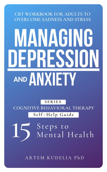 Managing Depression and Anxiety: CBT Workbook for Adults to Overcome Sadness and Stress (Cognitive Behavioral Therapy Self-Help Guide: 15 Steps to Mental Health)