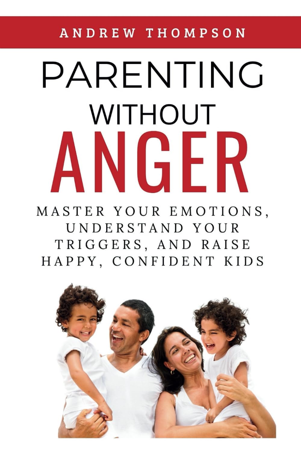 Parenting Without Anger: Master Your Emotions, Understand Your Triggers, and Raise Happy, Confident Kids (Emotional Mastery: Achieving Balance, Peace and Positivity)