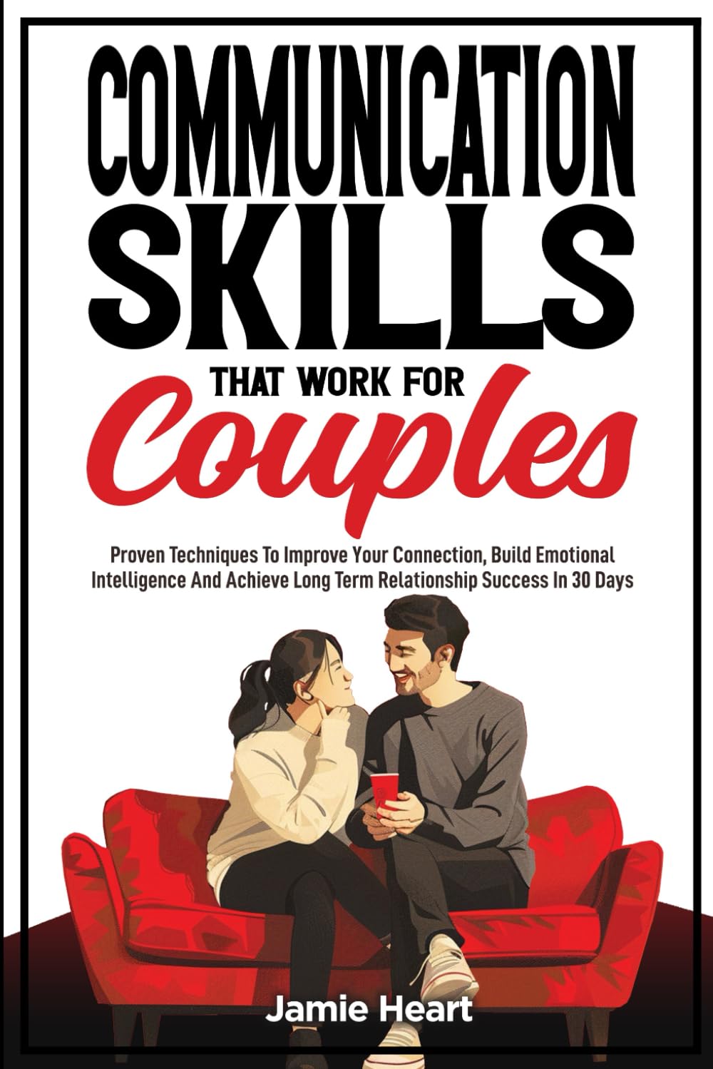 Communication Skills that Work for Couples: Proven Techniques to Improve Your Connection, Build Emotional Intelligence and Achieve Long-Term Relationship Success in 30 Days