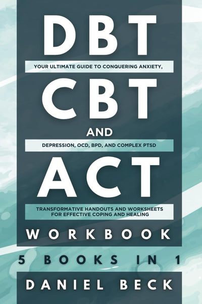 DBT, CBT, and ACT Workbook: 5 Books in 1:: Your Ultimate Guide to Conquering Anxiety, Depression, OCD, BPD, and Complex PTSD, Transformative Handouts and Worksheets for Effective Coping and Healing