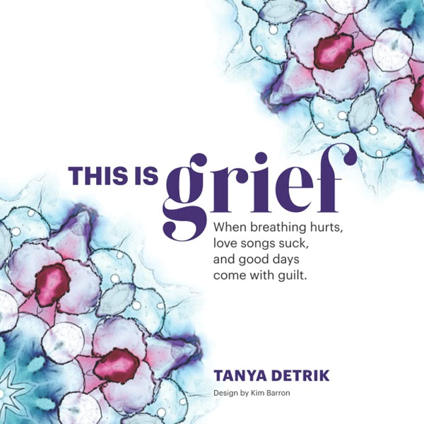 This is Grief: When breathing hurts, love songs suck, and good days come with guilt.