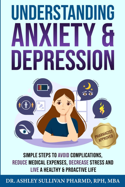 Understanding Anxiety & Depression: Simple Steps to Avoid Complications, Reduce Medical Expenses, Decrease Stress and Live a Healthy & Proactive Life (Understanding Chronic Illness & Disease)