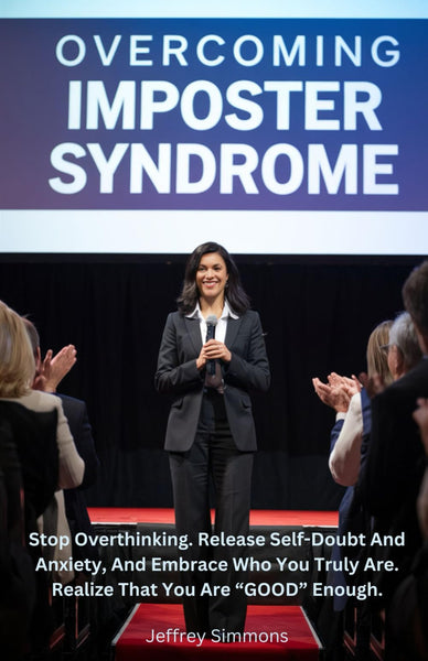 Overcoming Imposter Syndrome: Stop Overthinking, Release Self-Doubt And Anxiety, And Embrace Who You Truly Are, Realize That You Are 
