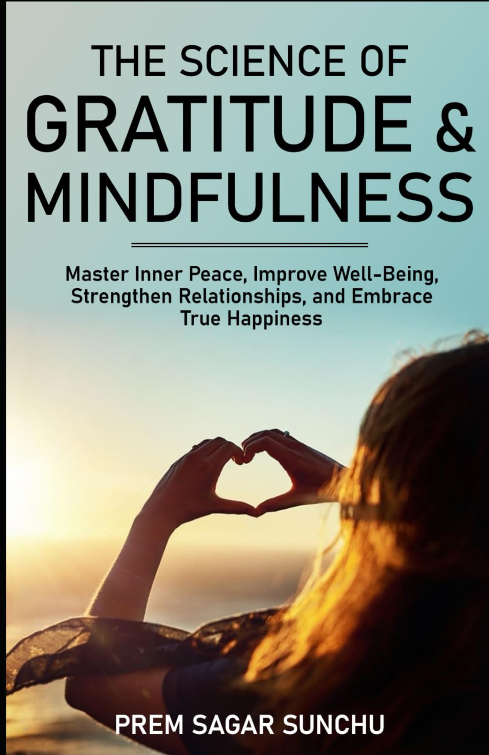 The Science of Gratitude And Mindfulness: Master Inner Peace, Improve Well-Being, Strengthen Relationships, And Embrace True Happiness