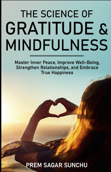 The Science of Gratitude And Mindfulness: Master Inner Peace, Improve Well-Being, Strengthen Relationships, And Embrace True Happiness