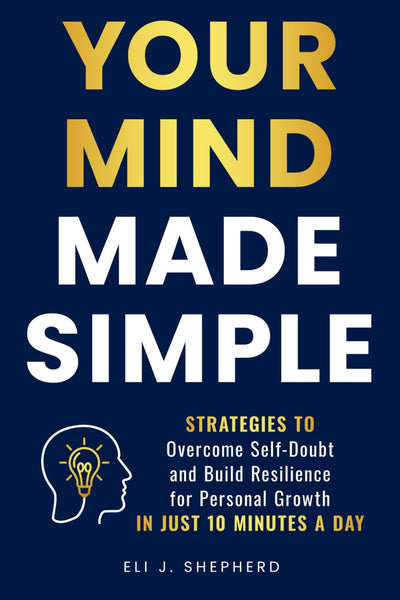 Your Mind Made Simple: Strategies to Overcome Self-Doubt and Build Resilience for Personal Growth in Just 10 Minutes a Day