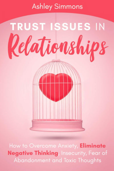 Trust Issues in Relationships: How to Overcome Anxiety, Eliminate Negative Thinking, Insecurity, Fear of Abandonment and Toxic Thoughts