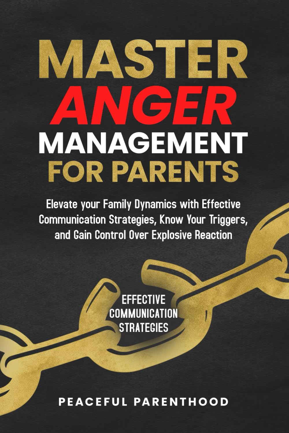 Master Anger Management for Parents: Elevate your Family Dynamics with Effective Communication Strategies, Know Your Triggers, and Gain Control Over Explosive Reactions