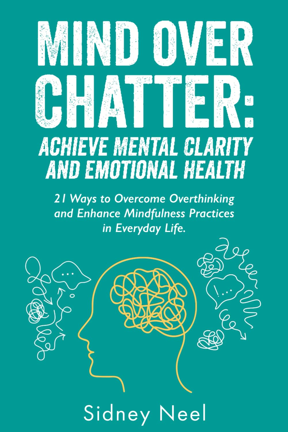 Mind Over Chatter: Achieve Mental Clarity and Emotional Health: 21 Ways to Overcome Overthinking and Enhance Mindfulness Practices in Everyday Life