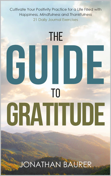 The Guide to Gratitude: Cultivate Your Positivity Practice for a Life Filled with Happiness, Mindfulness and Thankfulness: 21 Daily Journal Exercises