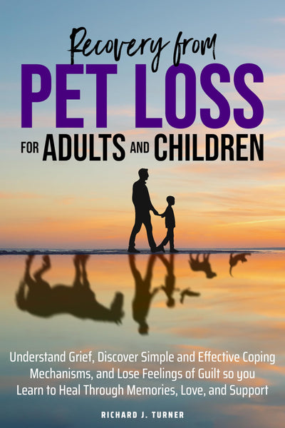 Recovery from Pet Loss For Adults and Children: Understand Grief, Discover Simple and Effective Coping Mechanisms, and Lose Feelings of Guilt so you Learn to Heal Through Memories, Love, and Support