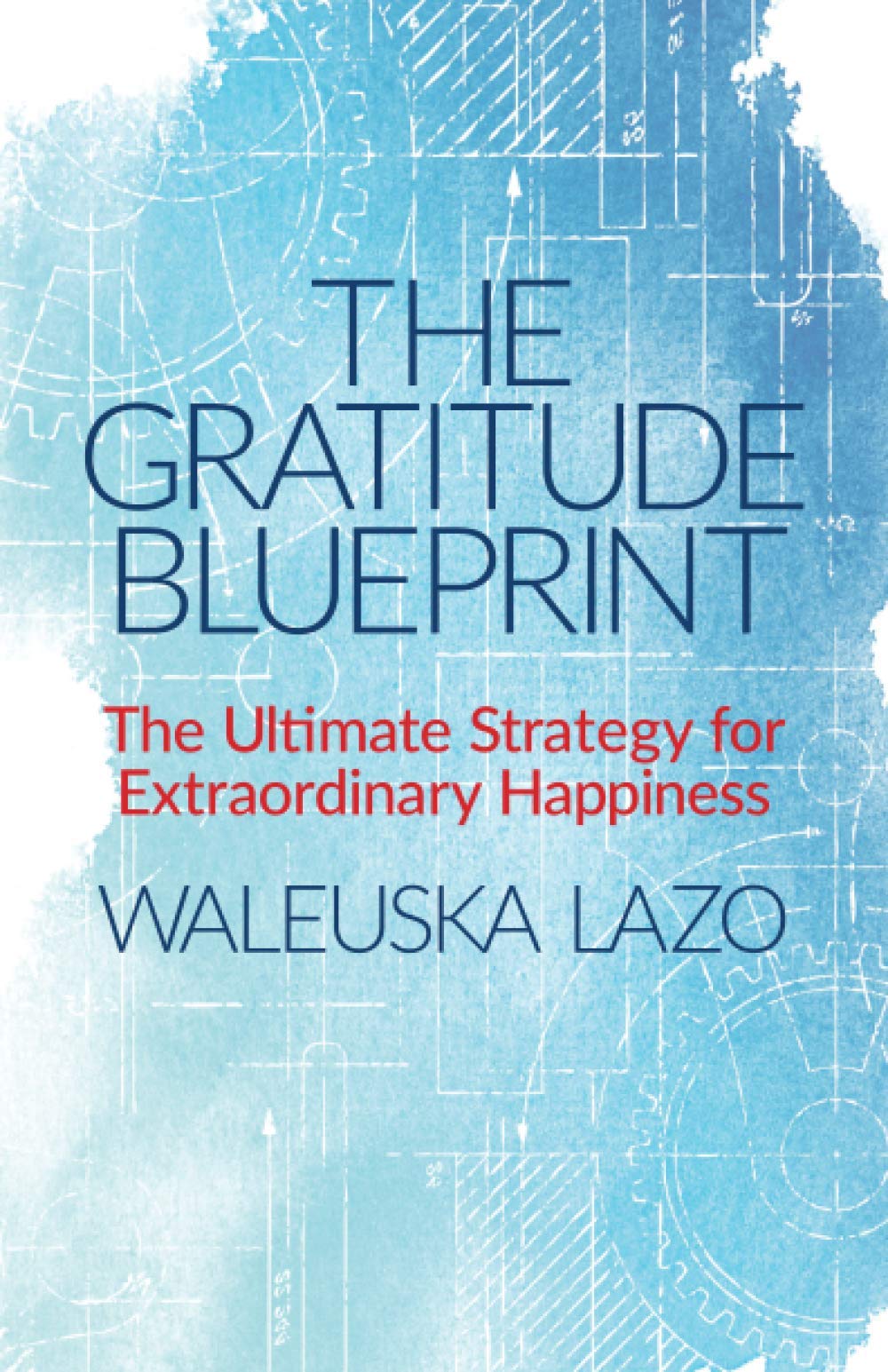 The Gratitude Blueprint: The Ultimate Strategy for Extraordinary Happiness (Learning How to Cope with Life and Live in Gratitude)