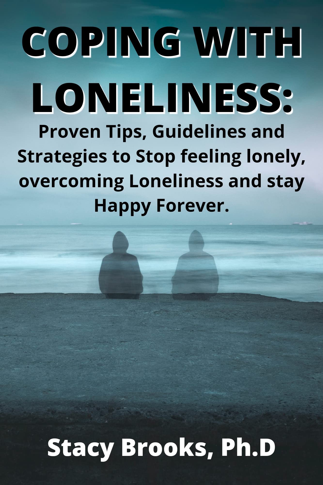 COPING WITH LONELINESS : Proven Tips, Guidelines and Strategies to Stop Feeling Lonely, Overcoming Loneliness and Stay Happy Forever.