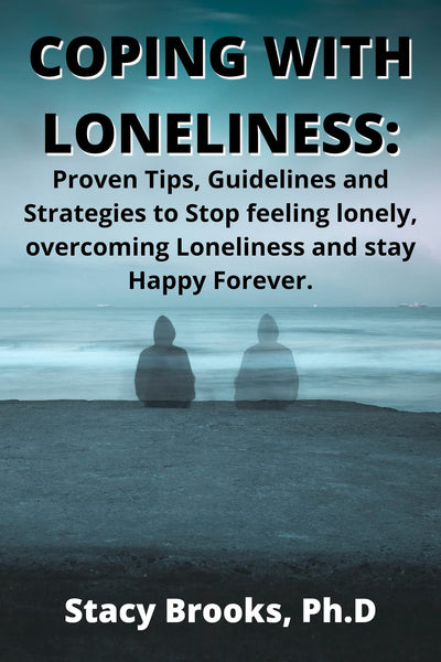 COPING WITH LONELINESS : Proven Tips, Guidelines and Strategies to Stop Feeling Lonely, Overcoming Loneliness and Stay Happy Forever.