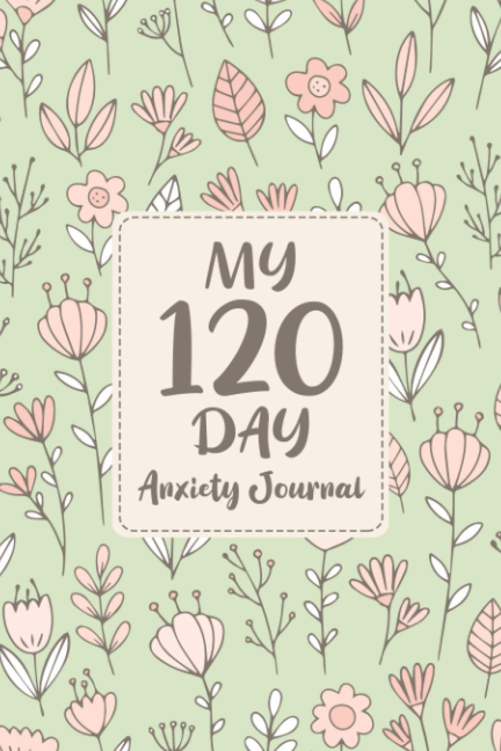 My 120-Day Anxiety Journal: Daily Anxiety Notebook - Log Book for Tracking Symptoms, Triggers, and Mood - Develop Coping Skills and Keep Notes on What Helps Lower Your Anxiety - Floral Cover Design
