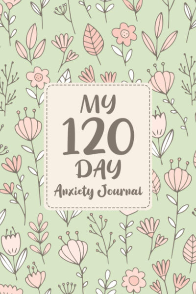 My 120-Day Anxiety Journal: Daily Anxiety Notebook - Log Book for Tracking Symptoms, Triggers, and Mood - Develop Coping Skills and Keep Notes on What Helps Lower Your Anxiety - Floral Cover Design