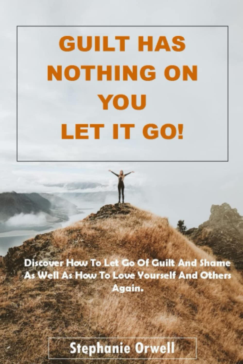 GUILT HAS NOTHING ON YOU LET IT GO!: No More Guilt Or Low Self- Esteem. Discover How To Let Go Of Guilt And Shame As Well As How To Love Yourself And Others Again.