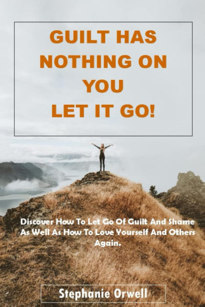 GUILT HAS NOTHING ON YOU LET IT GO!: No More Guilt Or Low Self- Esteem. Discover How To Let Go Of Guilt And Shame As Well As How To Love Yourself And Others Again.