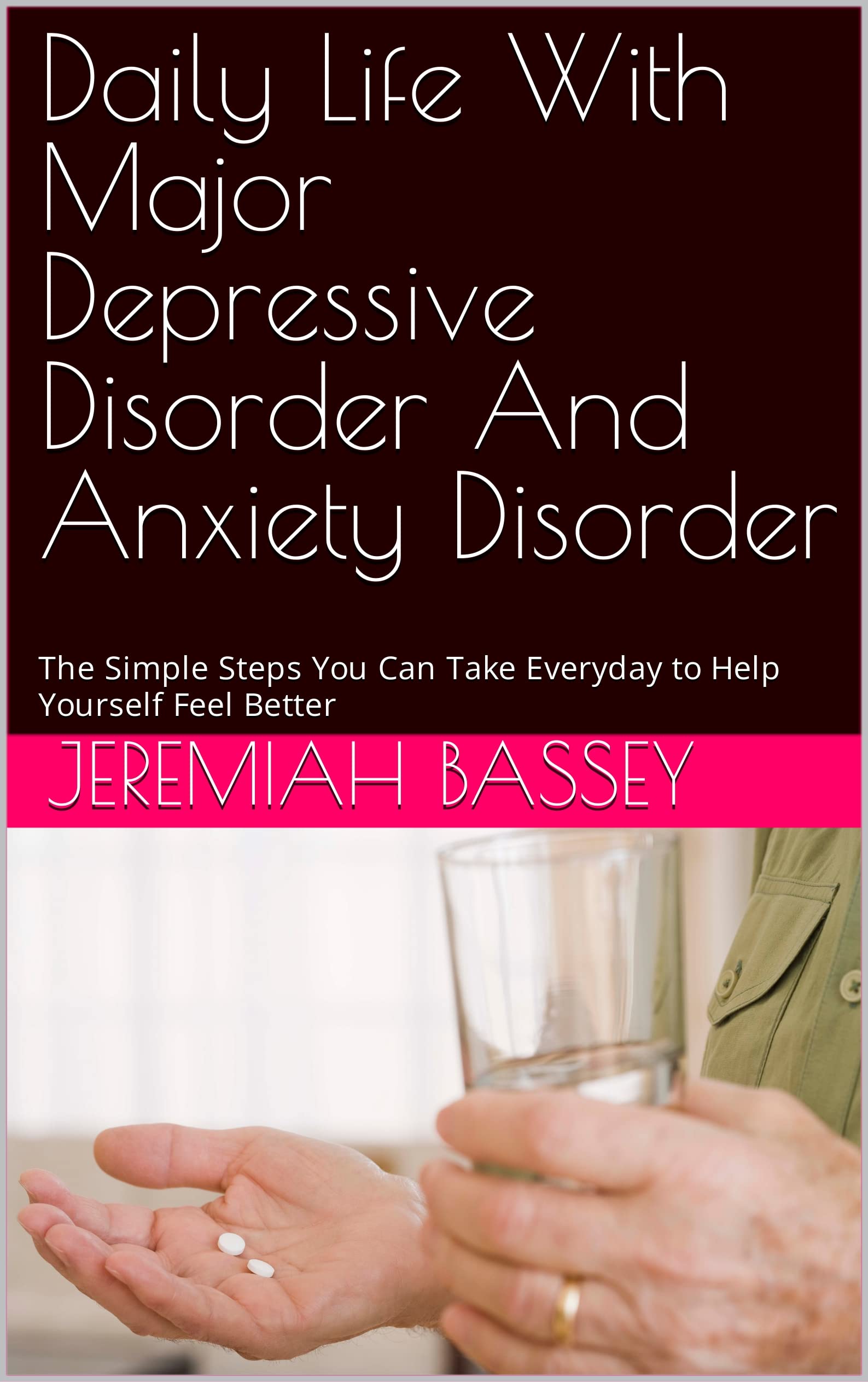 Daily Life With Major Depressive Disorder And Anxiety Disorder: The Simple Steps You Can Take Everyday to Help Yourself Feel Better