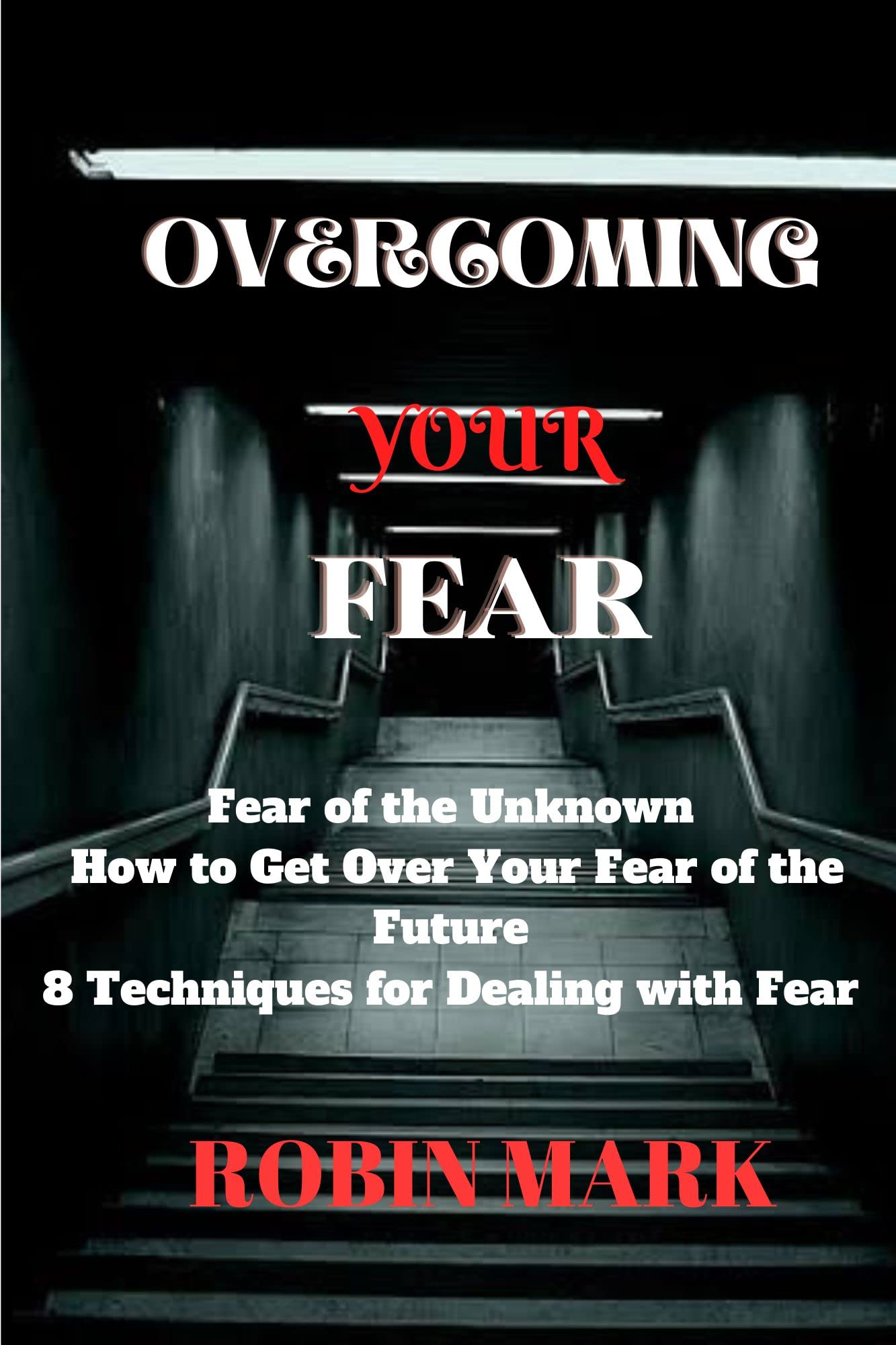 Overcoming the Fear of the Unknown : Fear of the Unknown, How to Get Over Your Fear of the Future, 8 Techniques for Dealing with Fear