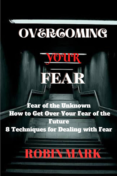 Overcoming the Fear of the Unknown : Fear of the Unknown, How to Get Over Your Fear of the Future, 8 Techniques for Dealing with Fear