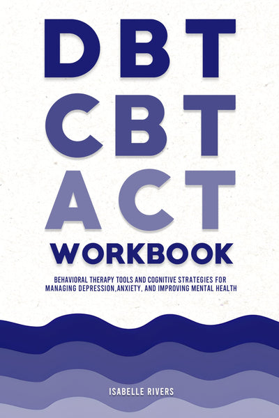 DBT, CBT, and ACT Workbook: Behavioral Therapy Tools and Cognitive Strategies for Managing Depression, Anxiety, and Improving Mental Health