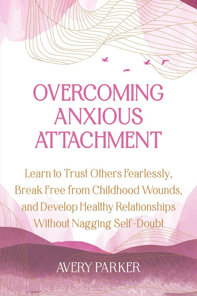 Overcoming Anxious Attachment: Learn to Trust Others Fearlessly, Break Free from Childhood Wounds, and Develop Healthy Relationships Without Nagging Self-Doubt