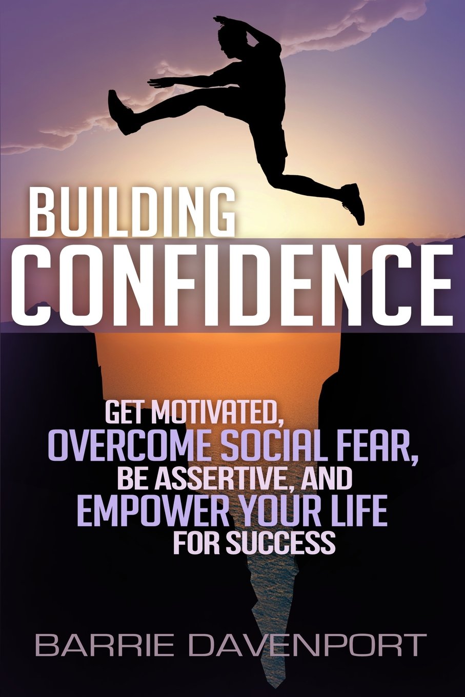 Building Confidence: Get Motivated, Overcome Social Fear, Be Assertive, and Empower Your Life For Success