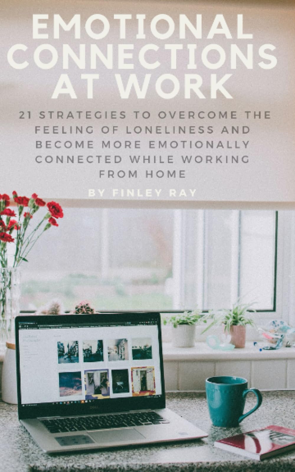 Emotional Connections At Work: 21 Strategies To Overcome the Feeling Of Loneliness and Become More Emotionally Connected While Working From Home