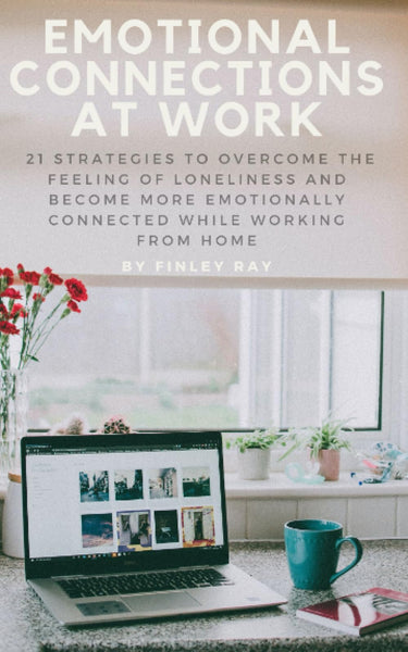Emotional Connections At Work: 21 Strategies To Overcome the Feeling Of Loneliness and Become More Emotionally Connected While Working From Home