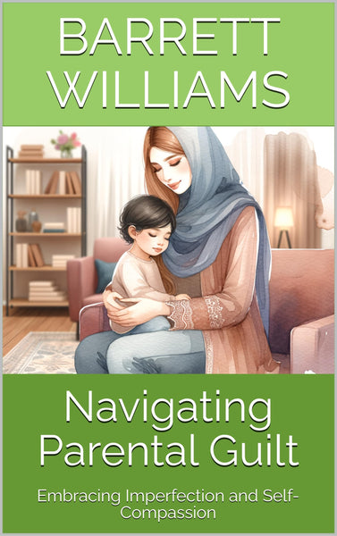 Navigating Parental Guilt: Embracing Imperfection and Self-Compassion (Dad's Chronicles: Navigating Fatherhood with Confidence Book 8)