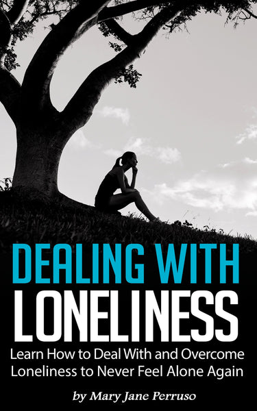 Dealing with Loneliness: Learn How to Deal With and Overcome Loneliness to Never Feel Alone Again