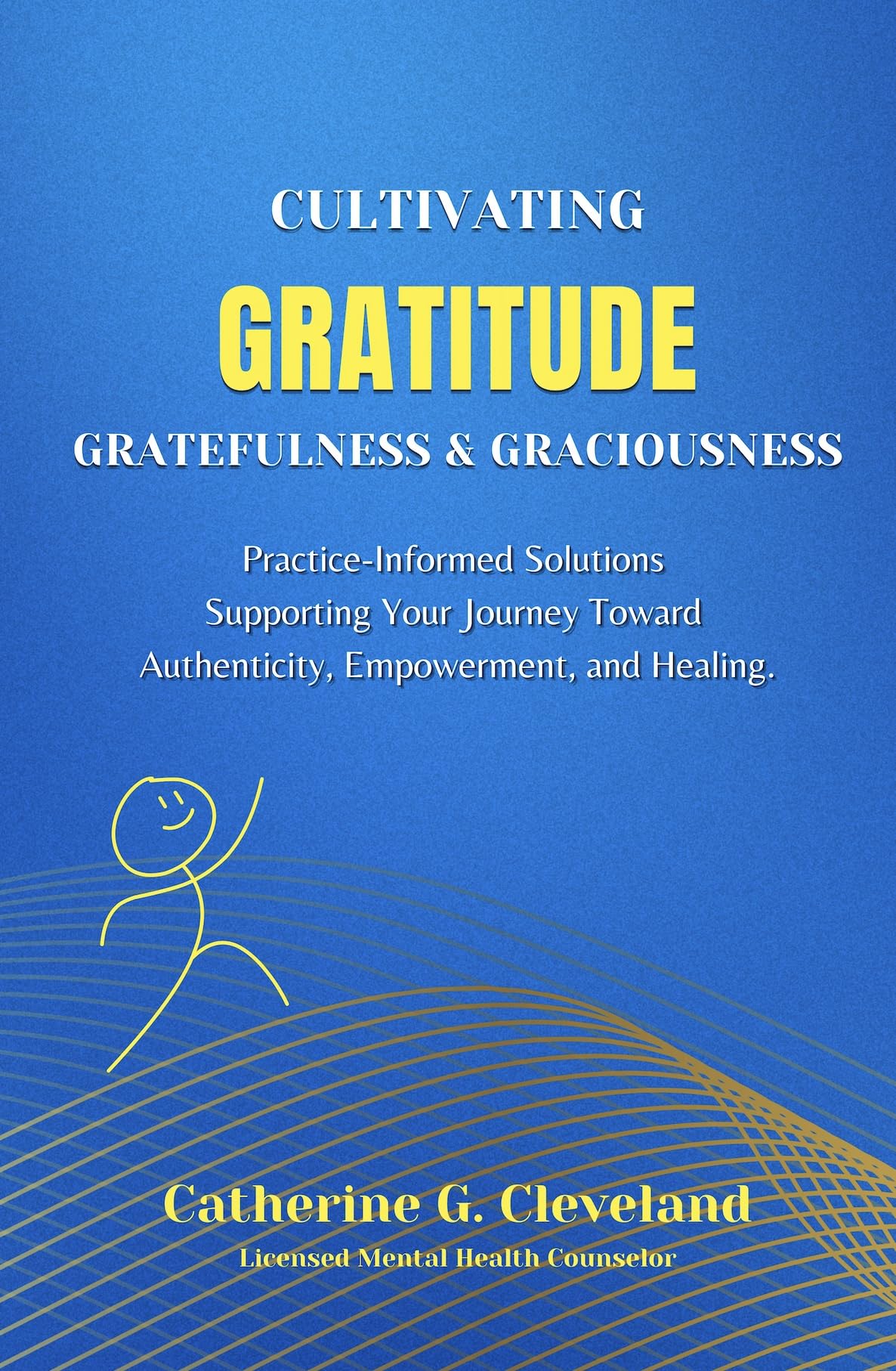 Cultivating Gratitude, Gratefulness & Graciousness: Practice-Informed Solutions Supporting Your Journey Toward Authenticity, Empowerment, and Healing