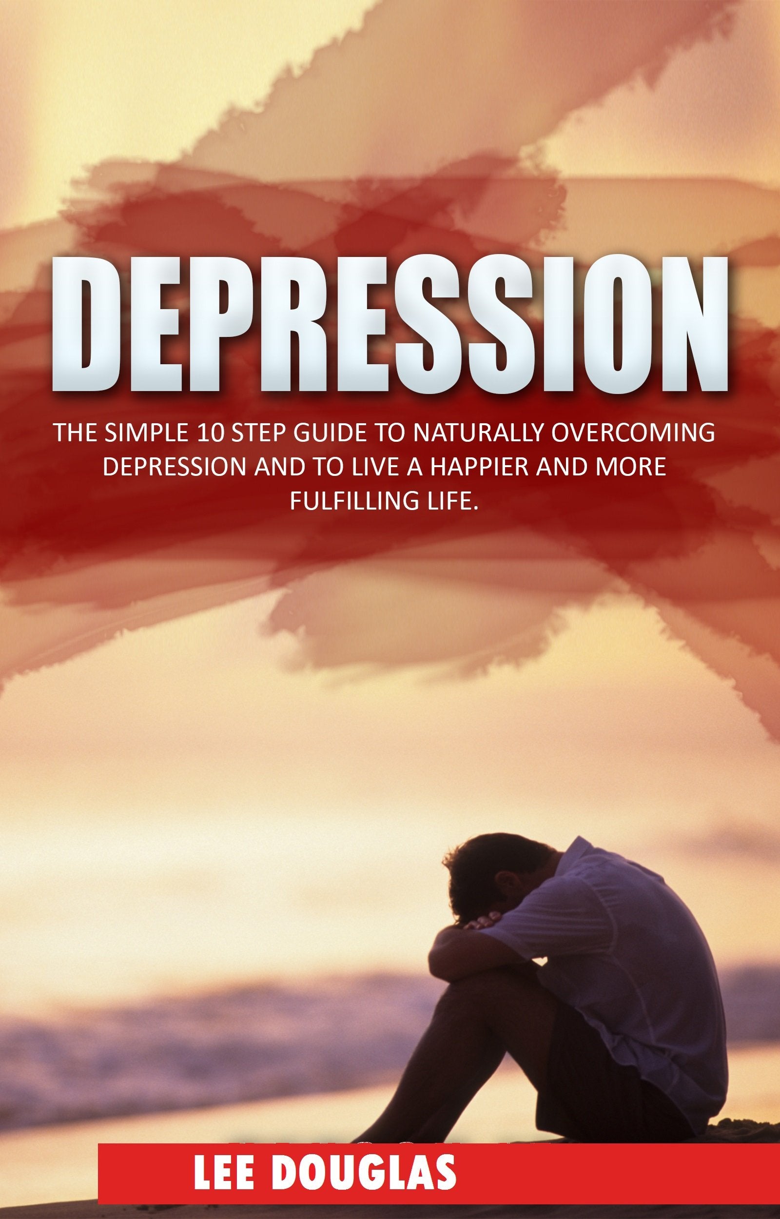 Depression: The Simple 10 Step Guide to Naturally Overcome Depression and to Live a Happier and More Fulfilling Life (Depression, Anxiety, Stress, Mental Health, Overcome Negativity)