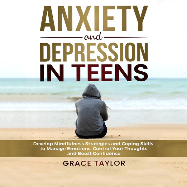 Anxiety and Depression in Teens: Develop Mindfulness Strategies and Coping Skills to Manage Emotions, Control Your Thoughts, and Boost Confidence
