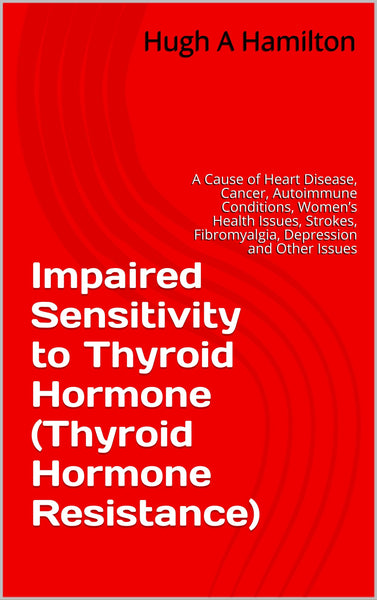 Impaired Sensitivity to Thyroid Hormone (Thyroid Hormone Resistance): A Cause of Heart Disease, Cancer, Autoimmune Conditions, Women’s Health Issues, Strokes, ... Fibromyalgia, Depression and Other Issues