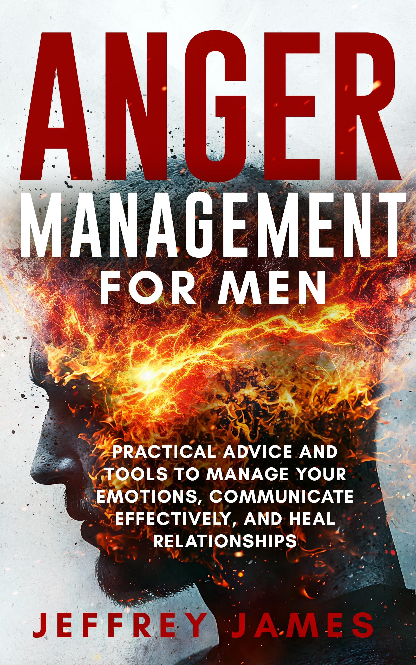 Anger Management For Men: Practical Advice and Tools to Manage Your Emotions, Communicate Your Feelings Effectively, and Heal Relationships (How to Manage Your Emotions Book 2)