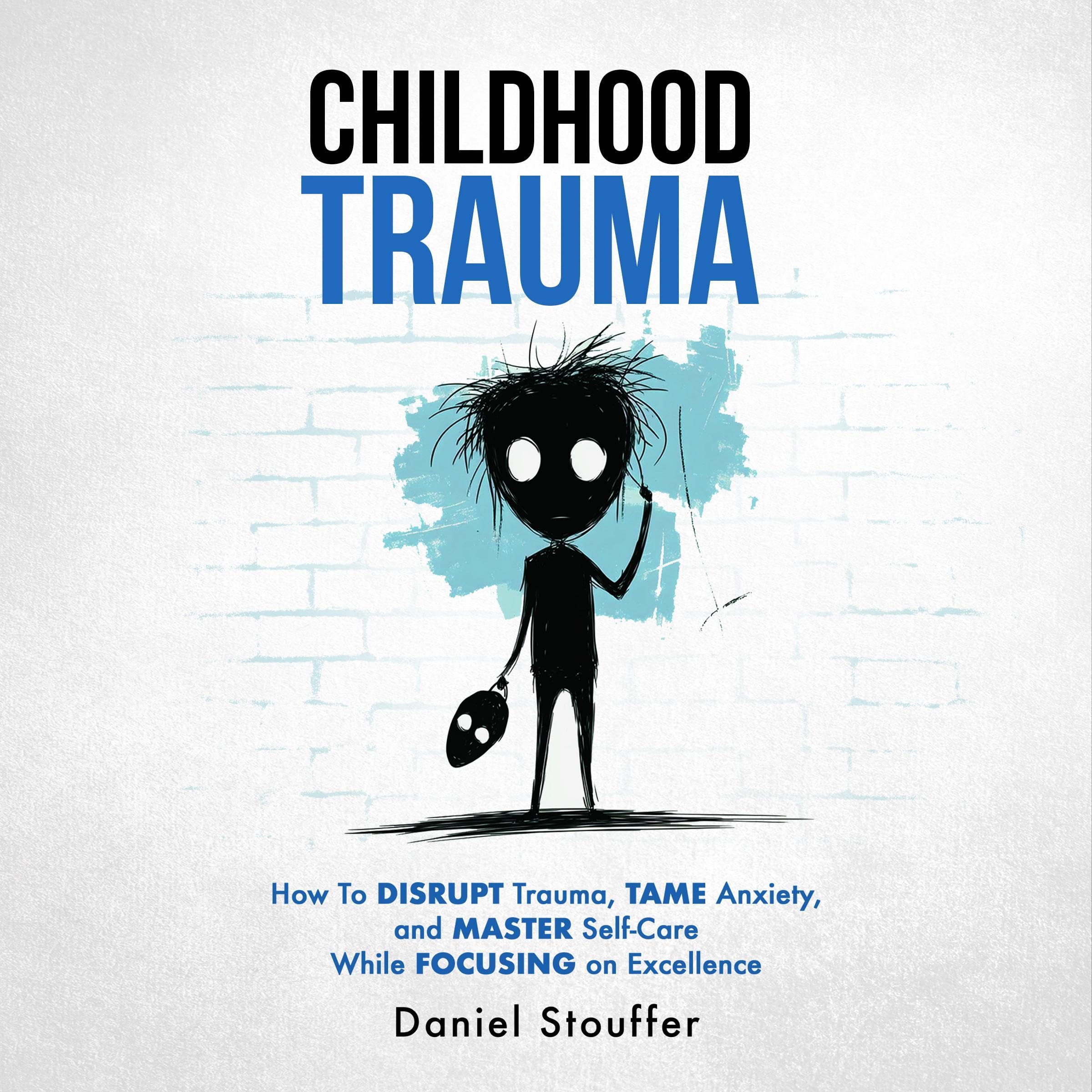 Childhood Trauma: How to Disrupt Trauma, Tame Anxiety, and Master Self-Care While Focusing on Excellence